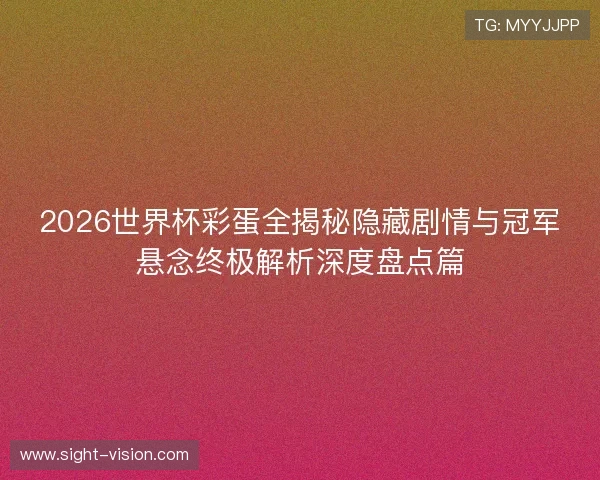 2026世界杯彩蛋全揭秘隐藏剧情与冠军悬念终极解析深度盘点篇